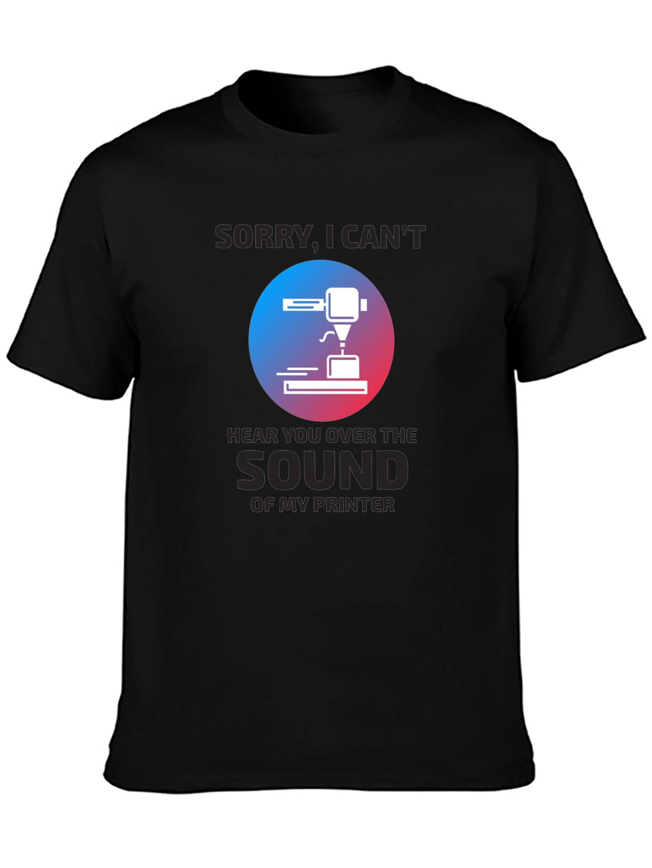 3D Printer T-Shirt - Sorry Cant Hear You