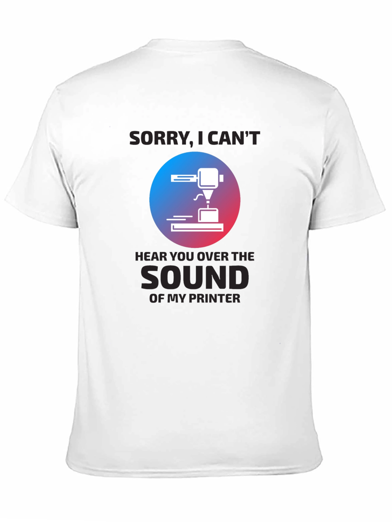 3D Printer T-Shirt - Sorry Cant Hear You