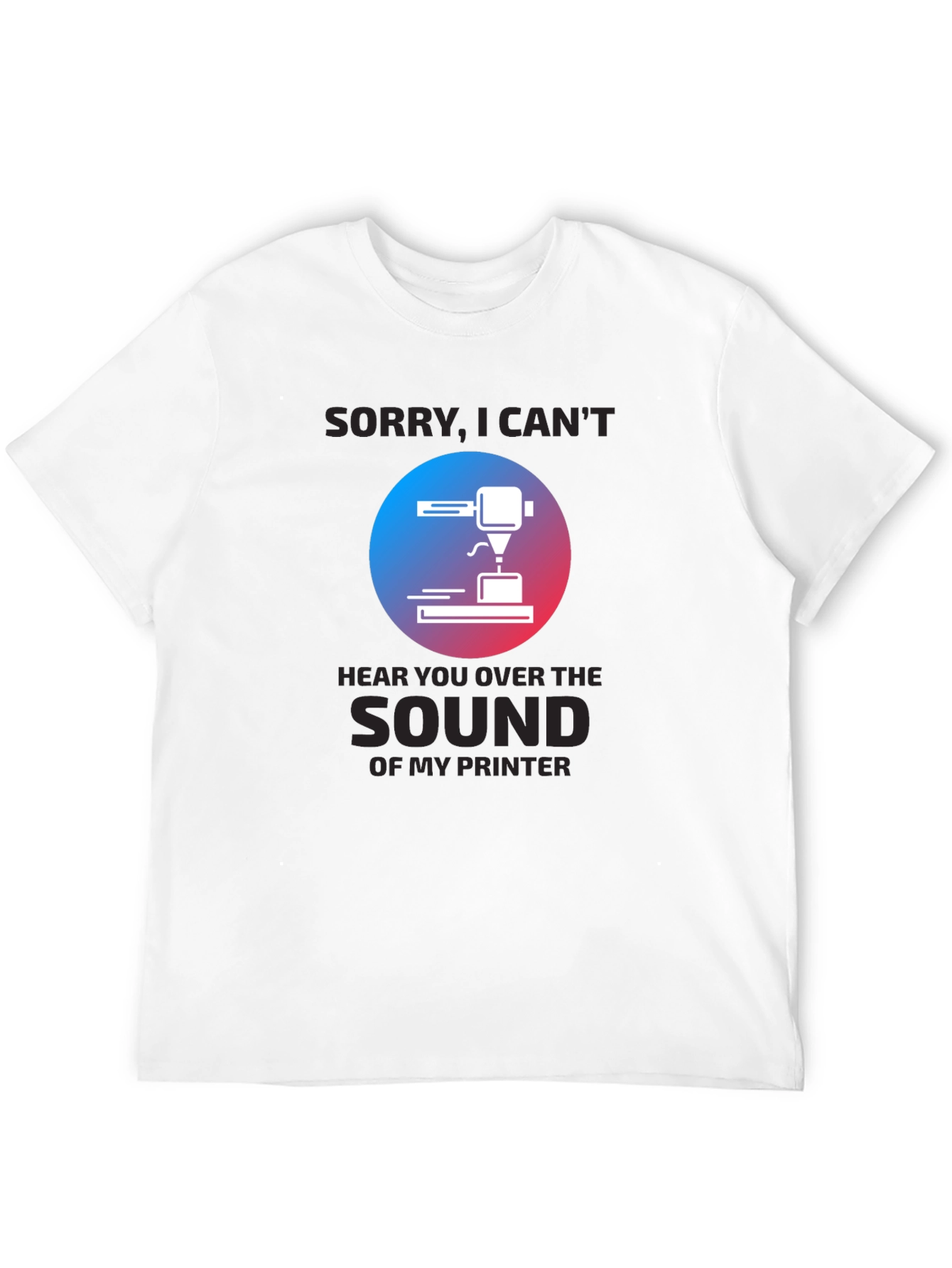 3D Printer T-Shirt - Sorry Cant Hear You
